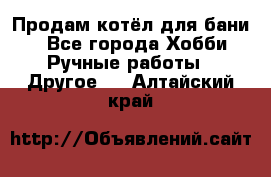 Продам котёл для бани  - Все города Хобби. Ручные работы » Другое   . Алтайский край